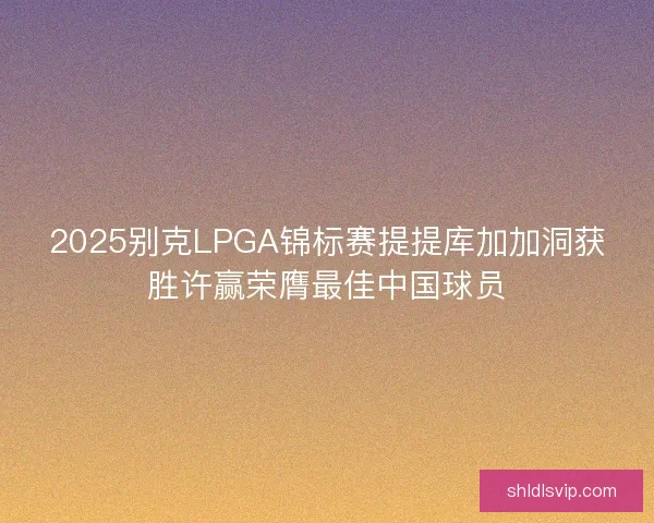 2025别克LPGA锦标赛提提库加加洞获胜许赢荣膺最佳中国球员