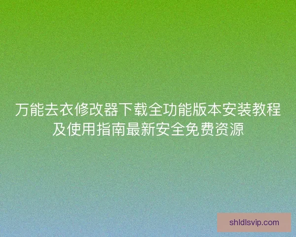 万能去衣修改器下载全功能版本安装教程及使用指南最新安全免费资源