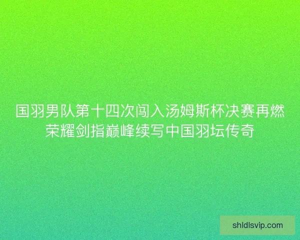 国羽男队第十四次闯入汤姆斯杯决赛再燃荣耀剑指巅峰续写中国羽坛传奇