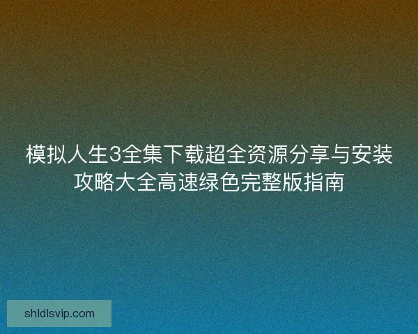 模拟人生3全集下载超全资源分享与安装攻略大全高速绿色完整版指南