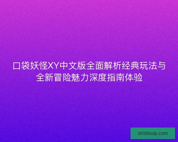 口袋妖怪XY中文版全面解析经典玩法与全新冒险魅力深度指南体验