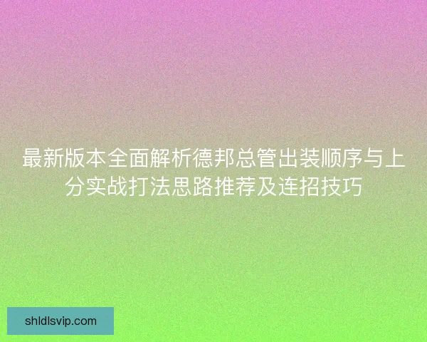 最新版本全面解析德邦总管出装顺序与上分实战打法思路推荐及连招技巧